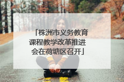 株洲市义务教育课程教学改革推进会在荷塘区召开